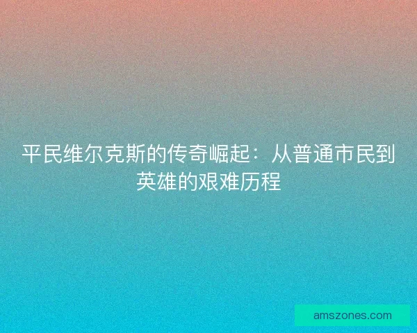 平民维尔克斯的传奇崛起：从普通市民到英雄的艰难历程