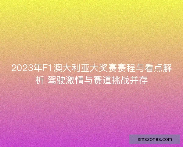 2023年F1澳大利亚大奖赛赛程与看点解析 驾驶激情与赛道挑战并存