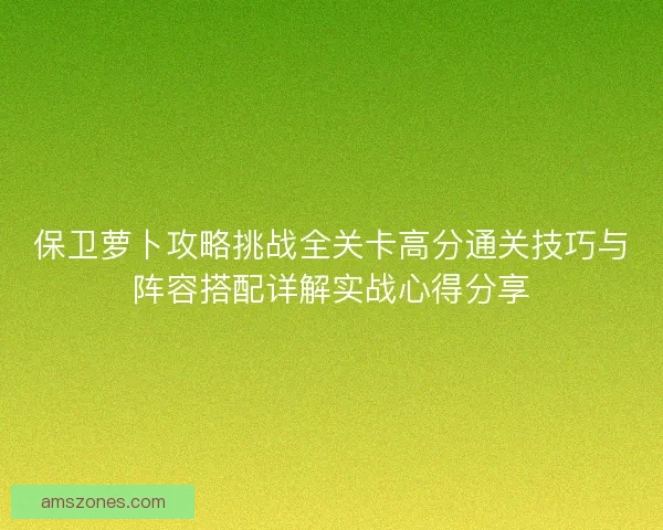 保卫萝卜攻略挑战全关卡高分通关技巧与阵容搭配详解实战心得分享