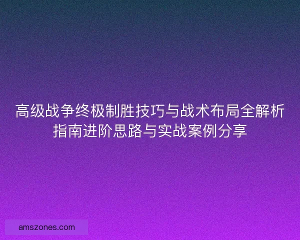 高级战争终极制胜技巧与战术布局全解析指南进阶思路与实战案例分享