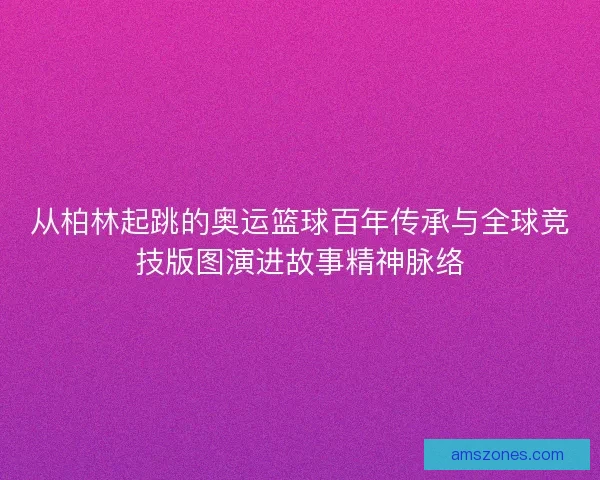 从柏林起跳的奥运篮球百年传承与全球竞技版图演进故事精神脉络