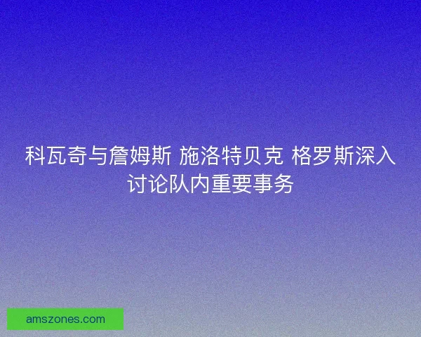 科瓦奇与詹姆斯 施洛特贝克 格罗斯深入讨论队内重要事务