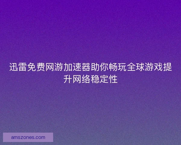 迅雷免费网游加速器助你畅玩全球游戏提升网络稳定性