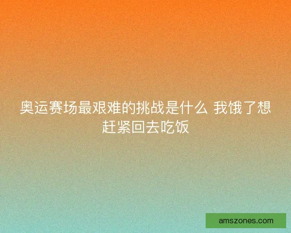 奥运赛场最艰难的挑战是什么 我饿了想赶紧回去吃饭