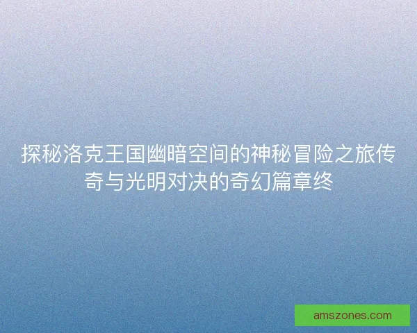 探秘洛克王国幽暗空间的神秘冒险之旅传奇与光明对决的奇幻篇章终