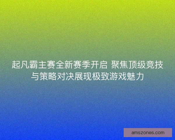 起凡霸主赛全新赛季开启 聚焦顶级竞技与策略对决展现极致游戏魅力