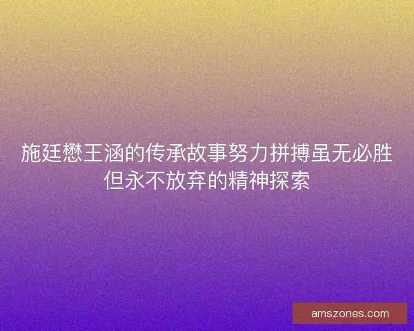 施廷懋王涵的传承故事努力拼搏虽无必胜但永不放弃的精神探索