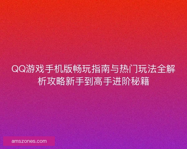 QQ游戏手机版畅玩指南与热门玩法全解析攻略新手到高手进阶秘籍